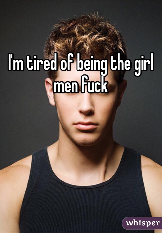I'm tired of being the girl men fuck