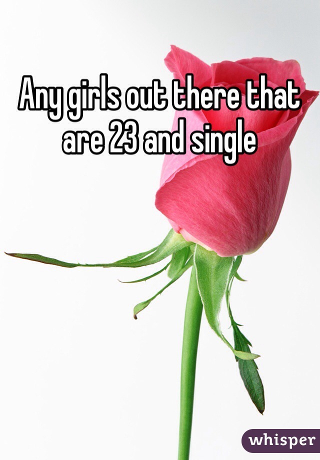 Any girls out there that are 23 and single 