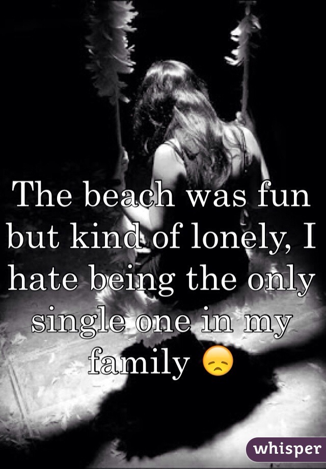 The beach was fun but kind of lonely, I hate being the only single one in my family 😞