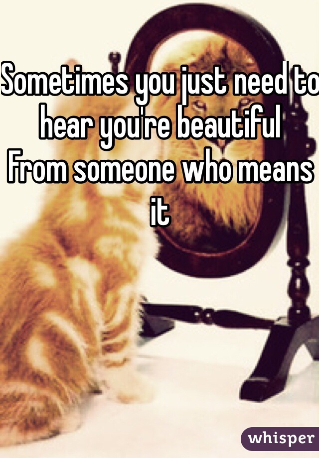 Sometimes you just need to hear you're beautiful
From someone who means it