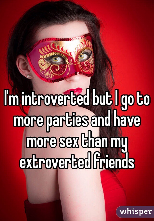 I'm introverted but I go to more parties and have more sex than my extroverted friends