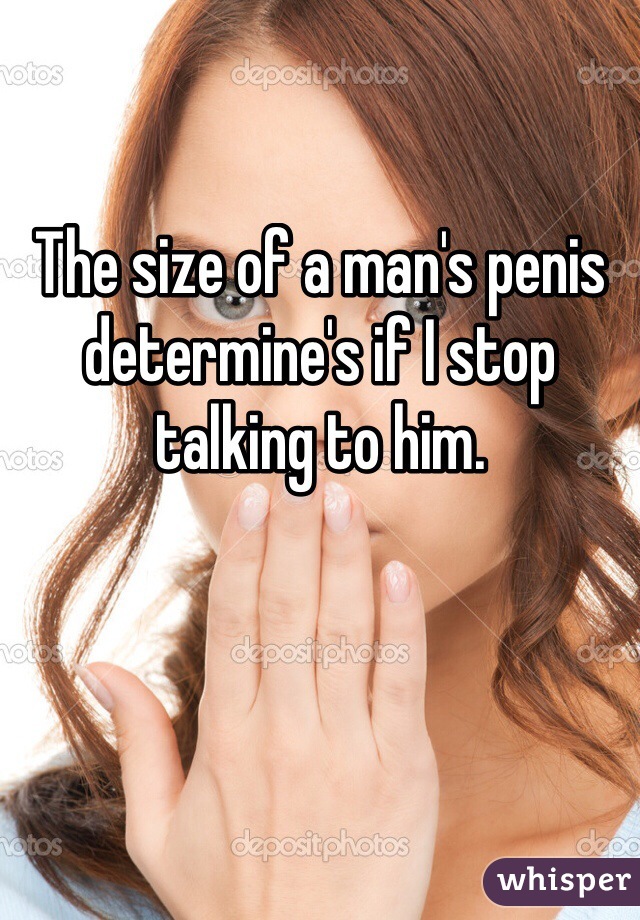 The size of a man's penis determine's if I stop talking to him. 