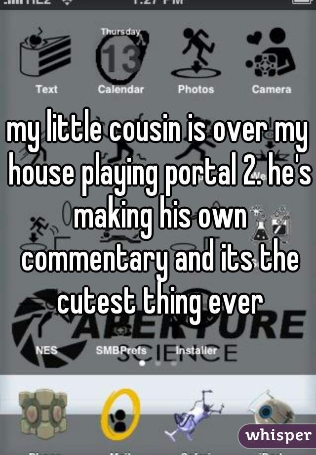 my little cousin is over my house playing portal 2. he's making his own commentary and its the cutest thing ever