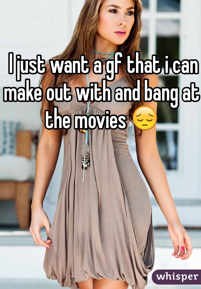  I just want a gf that i can make out with and bang at the movies 😔