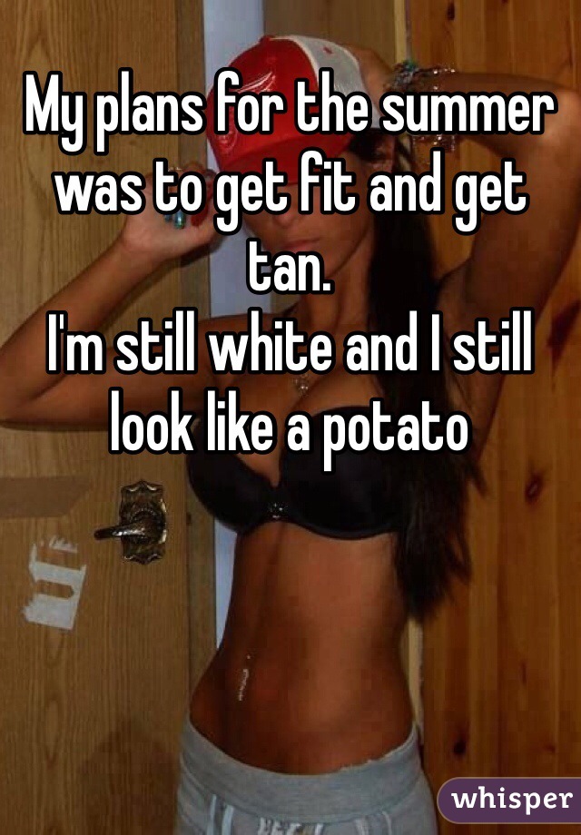 My plans for the summer was to get fit and get tan. 
I'm still white and I still look like a potato