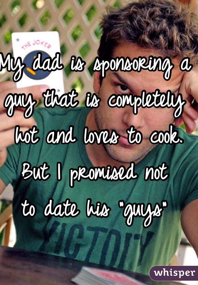 My dad is sponsoring a guy that is completely
 hot and loves to cook. 
But I promised not 
to date his "guys" 