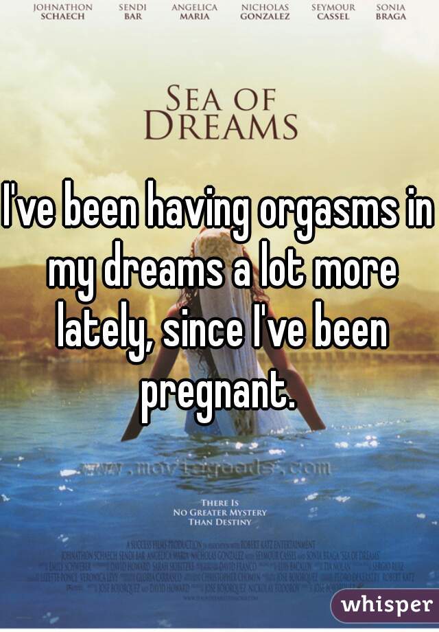 I've been having orgasms in my dreams a lot more lately, since I've been pregnant. 