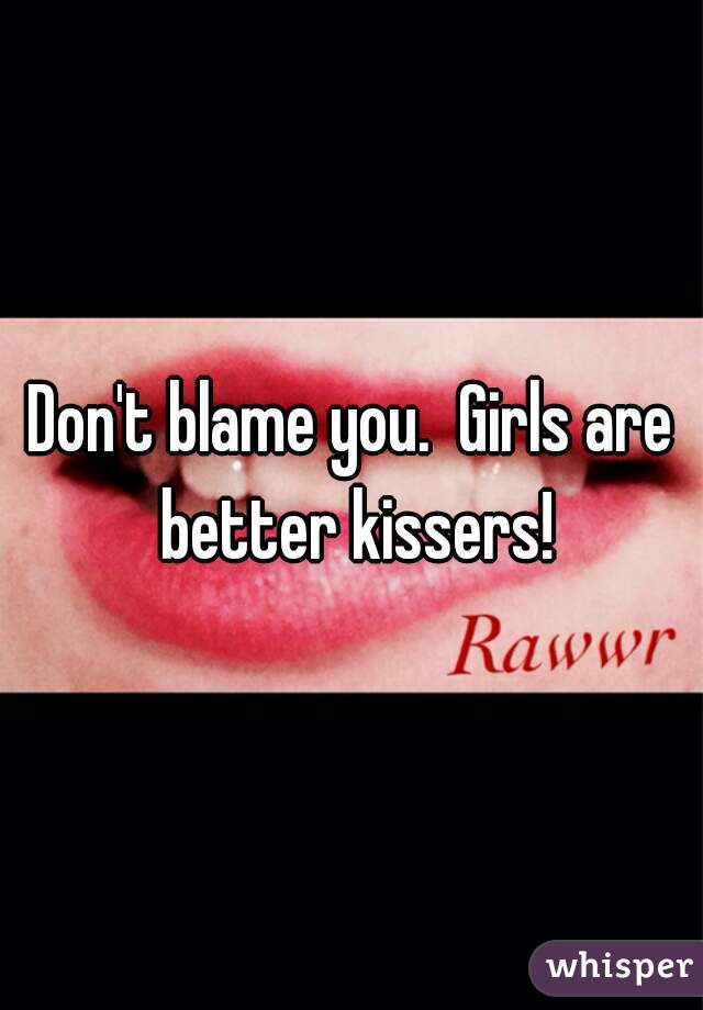 Don't blame you.  Girls are better kissers!
