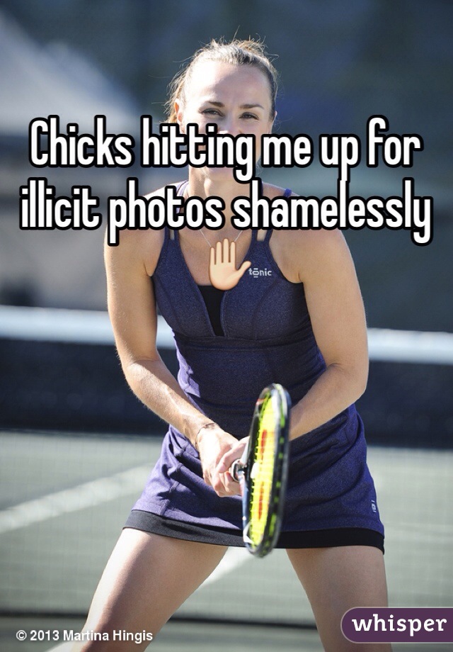 Chicks hitting me up for illicit photos shamelessly ✋