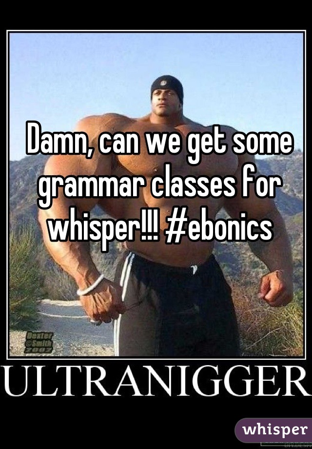Damn, can we get some grammar classes for whisper!!! #ebonics