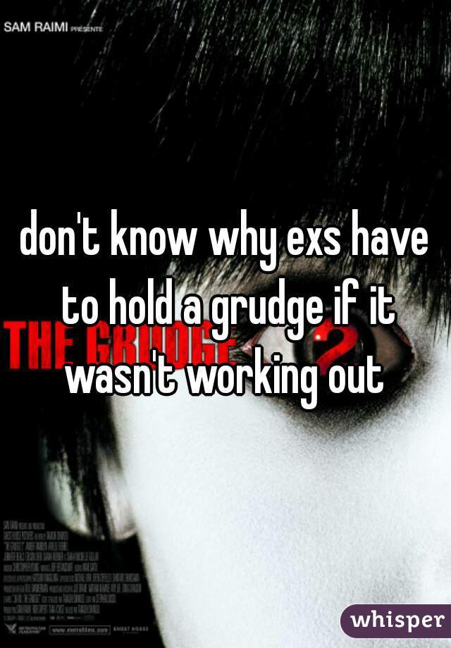 don't know why exs have to hold a grudge if it wasn't working out 