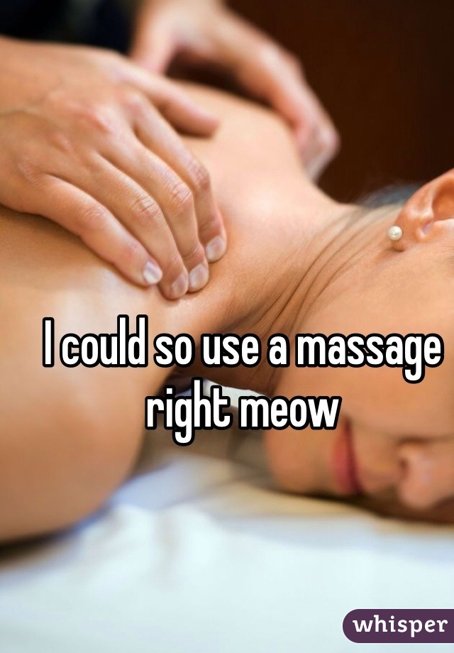 I could so use a massage right meow