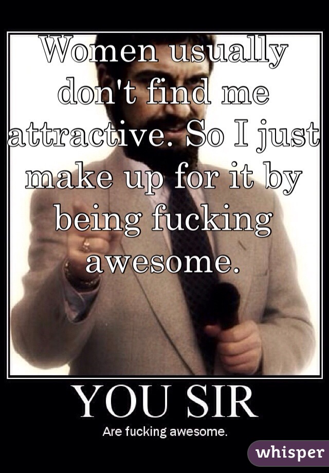 Women usually don't find me attractive. So I just make up for it by being fucking awesome. 