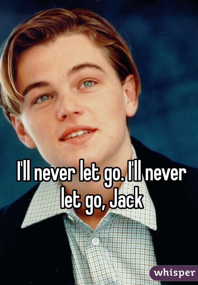 I'll never let go. I'll never let go, Jack