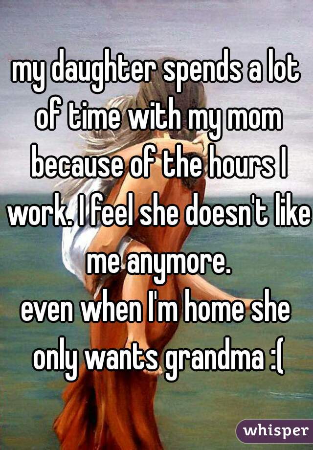 my daughter spends a lot of time with my mom because of the hours I work. I feel she doesn't like me anymore.

even when I'm home she only wants grandma :(