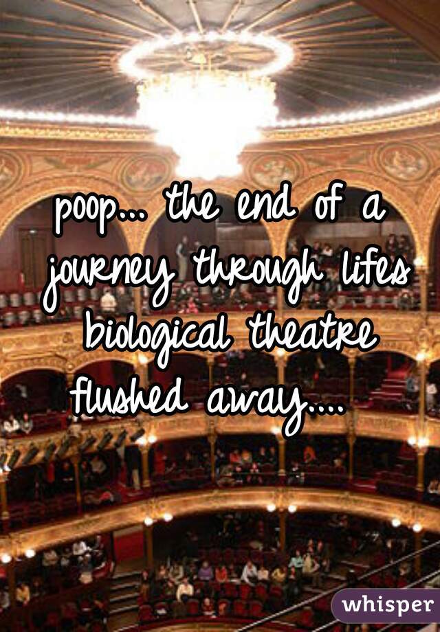 poop... the end of a journey through lifes biological theatre flushed away....  