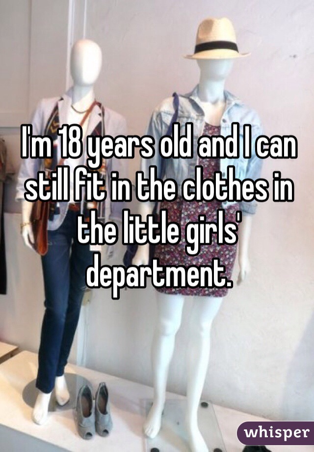 I'm 18 years old and I can still fit in the clothes in the little girls' department. 