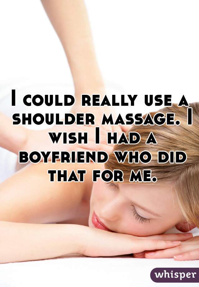 I could really use a shoulder massage. I wish I had a boyfriend who did that for me.