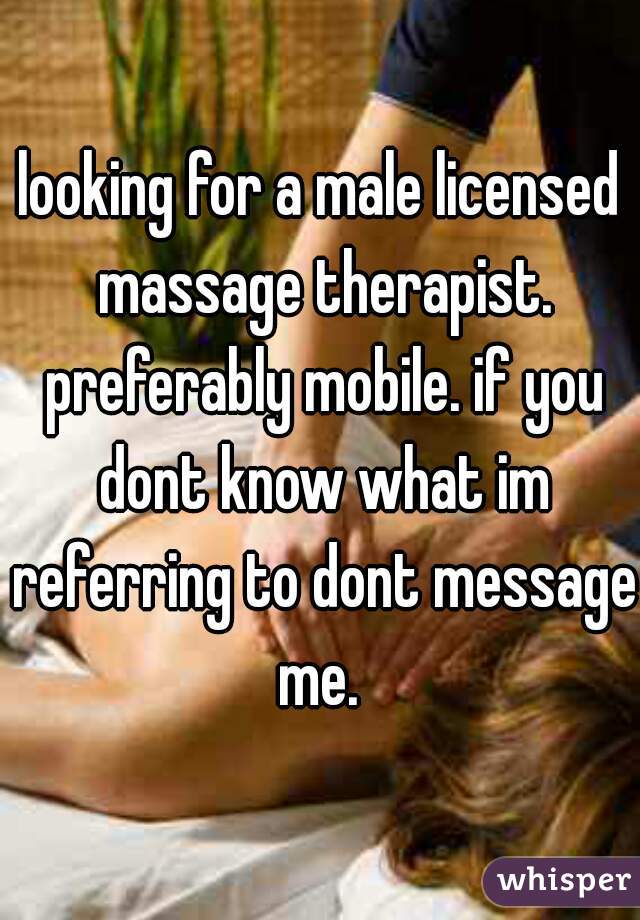 looking for a male licensed massage therapist. preferably mobile. if you dont know what im referring to dont message me. 