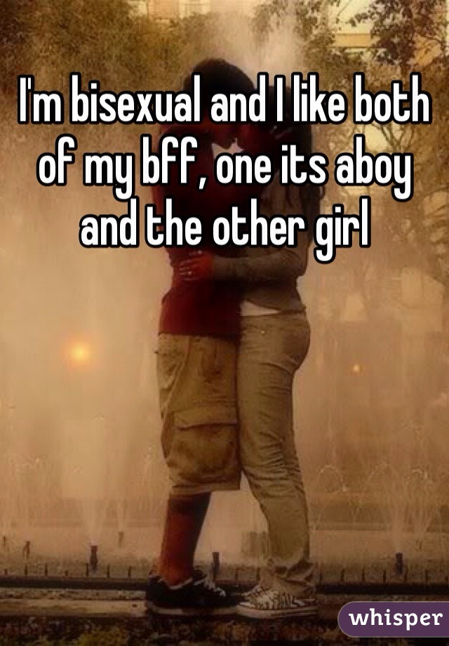I'm bisexual and I like both of my bff, one its aboy and the other girl