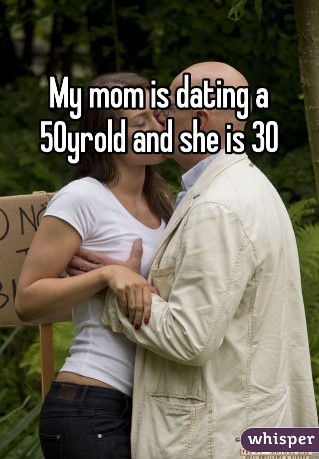 My mom is dating a 50yrold and she is 30
