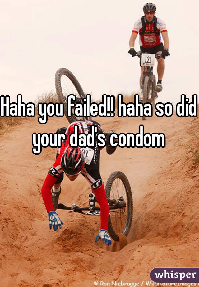 Haha you failed!! haha so did your dad's condom 