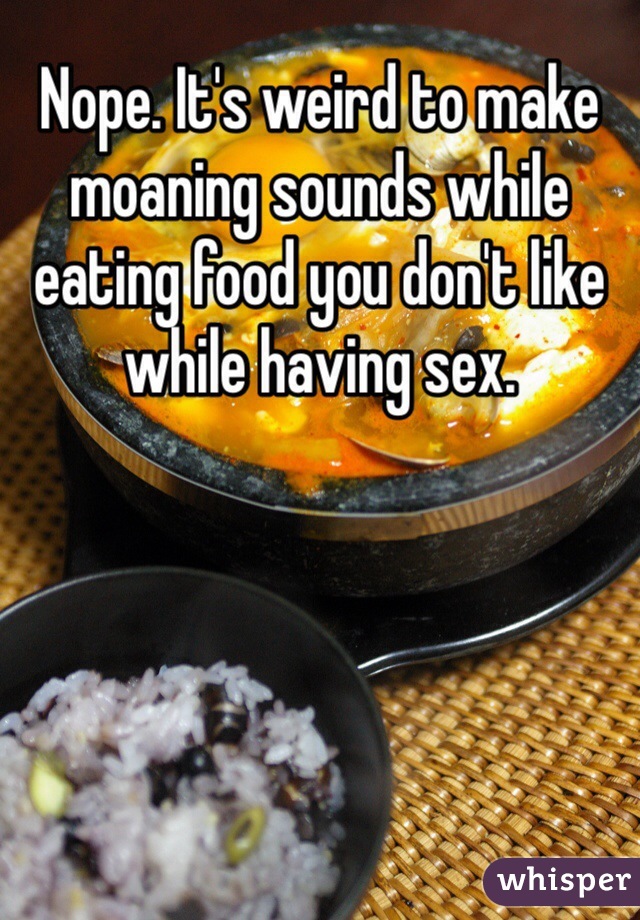 Nope. It's weird to make moaning sounds while eating food you don't like while having sex.