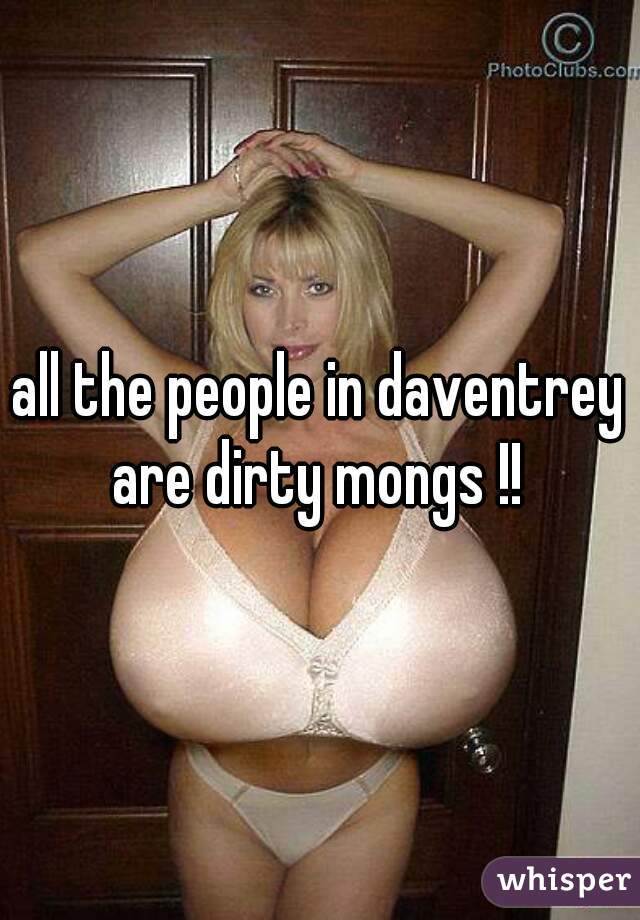 all the people in daventrey are dirty mongs !! 