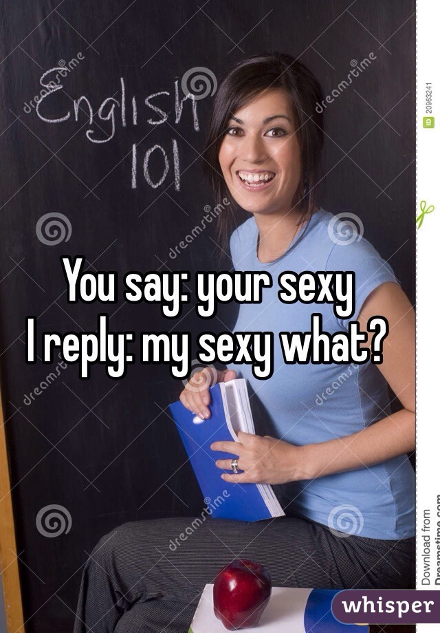 You say: your sexy
I reply: my sexy what? 