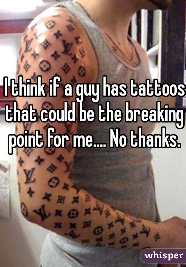 I think if a guy has tattoos that could be the breaking point for me.... No thanks.