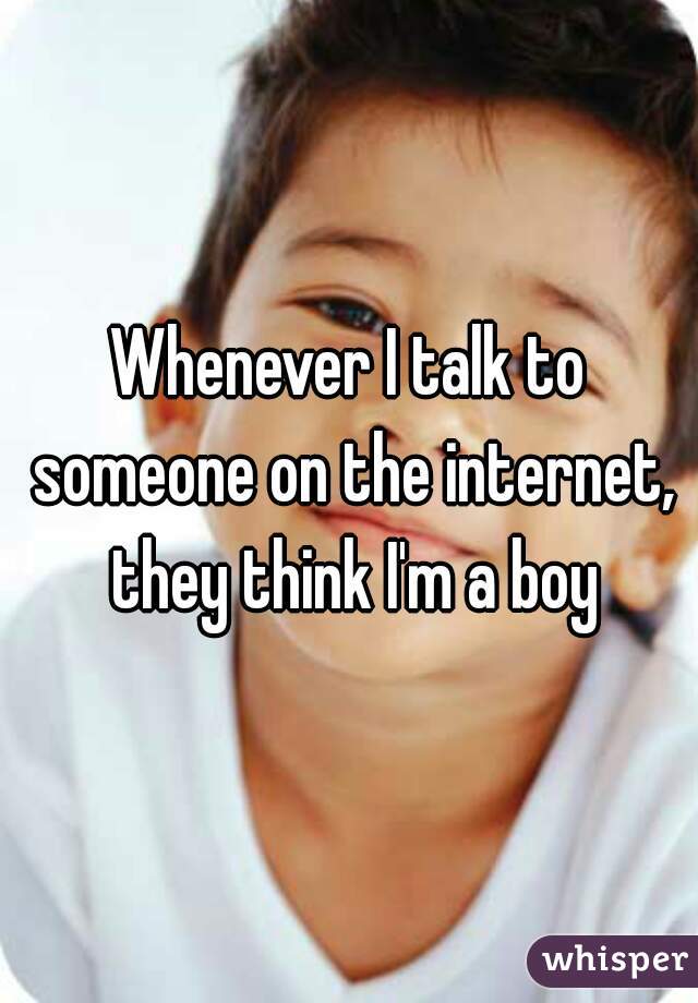 Whenever I talk to someone on the internet, they think I'm a boy