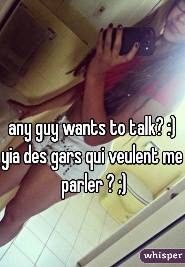 any guy wants to talk? :)
yia des gars qui veulent me parler ? ;)