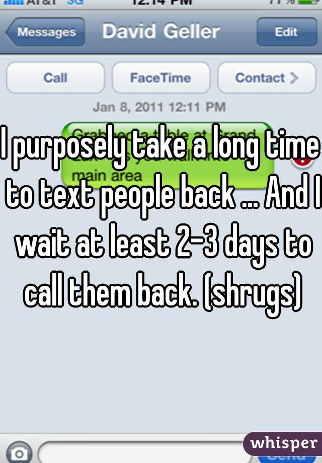 I purposely take a long time to text people back ... And I wait at least 2-3 days to call them back. (shrugs)