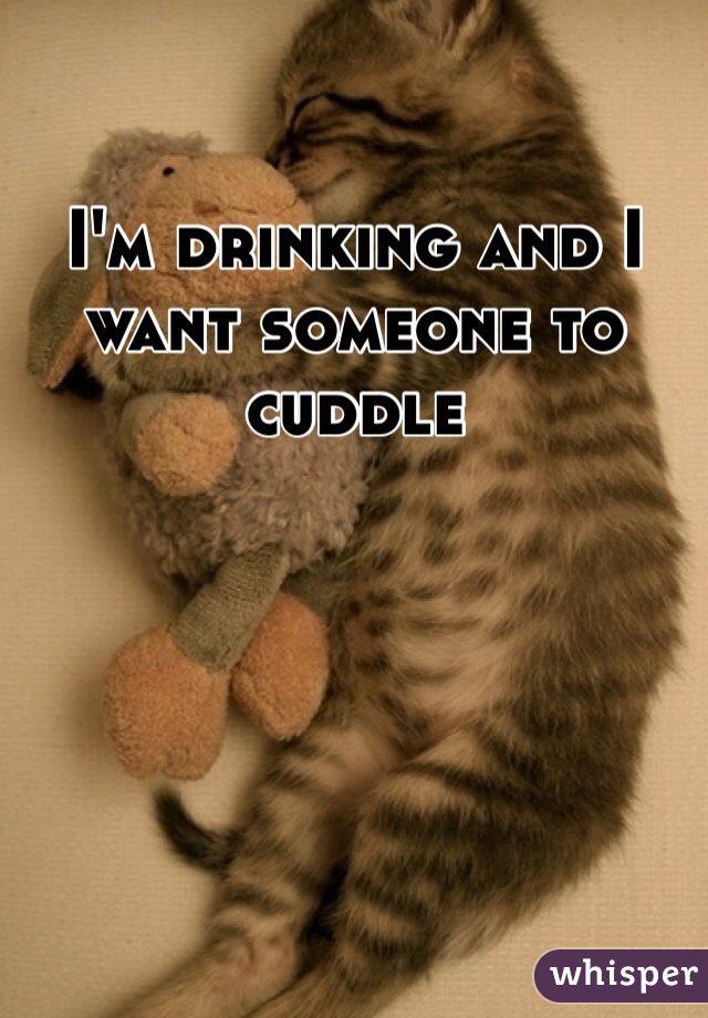 I'm drinking and I want someone to cuddle