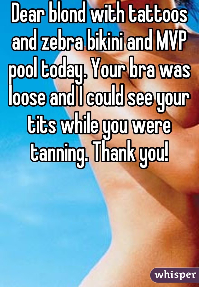 Dear blond with tattoos and zebra bikini and MVP pool today. Your bra was loose and I could see your tits while you were tanning. Thank you!
