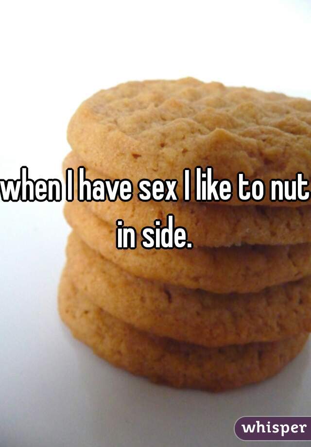 when I have sex I like to nut in side. 