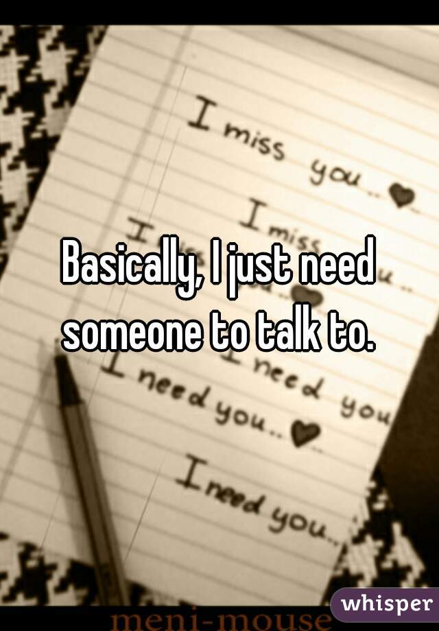 Basically, I just need someone to talk to. 