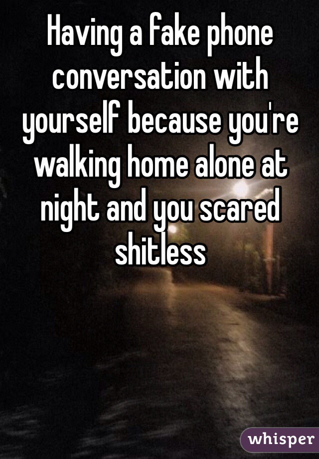 Having a fake phone conversation with yourself because you're walking home alone at night and you scared shitless