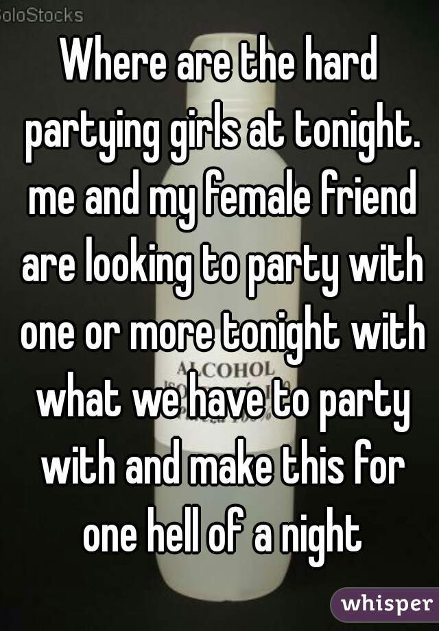 Where are the hard partying girls at tonight. me and my female friend are looking to party with one or more tonight with what we have to party with and make this for one hell of a night