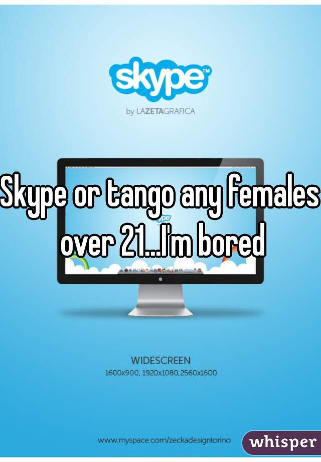 Skype or tango any females over 21...I'm bored