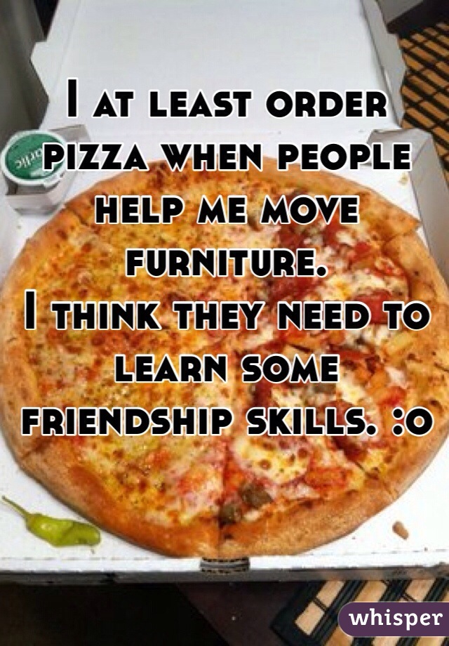I at least order pizza when people help me move furniture. 
I think they need to learn some friendship skills. :o