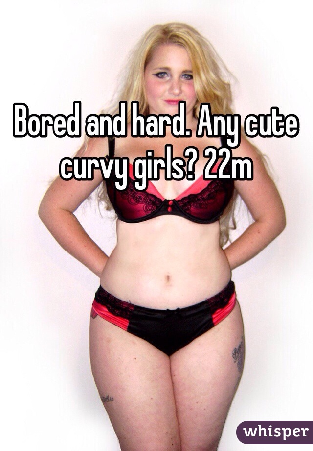 Bored and hard. Any cute curvy girls? 22m