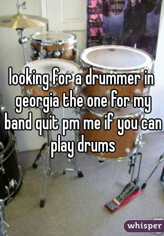 looking for a drummer in georgia the one for my band quit pm me if you can play drums