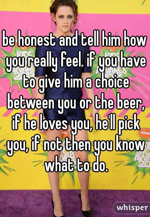 be honest and tell him how you really feel. if you have to give him a choice between you or the beer, if he loves you, he'll pick you, if not then you know what to do.