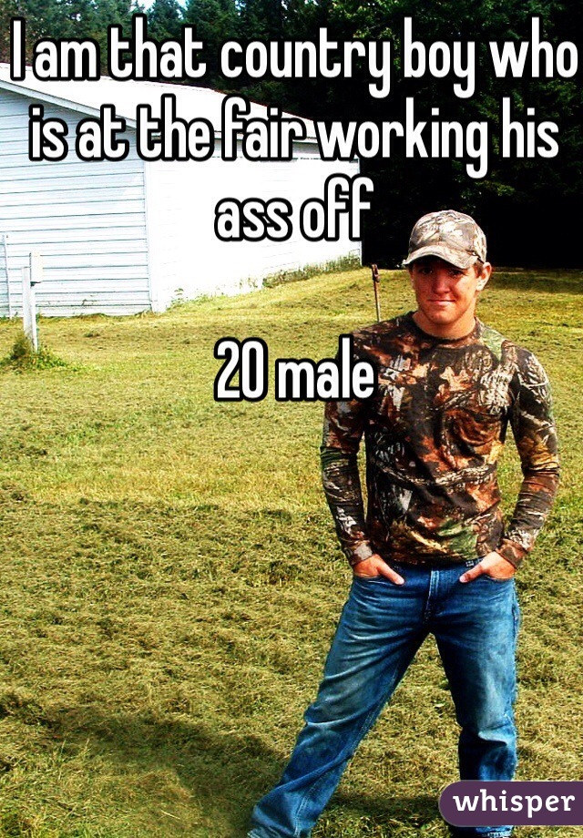 I am that country boy who is at the fair working his ass off

20 male