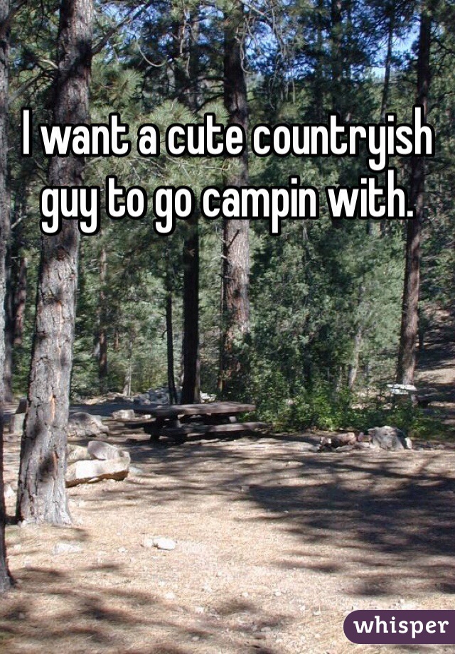 I want a cute countryish guy to go campin with. 