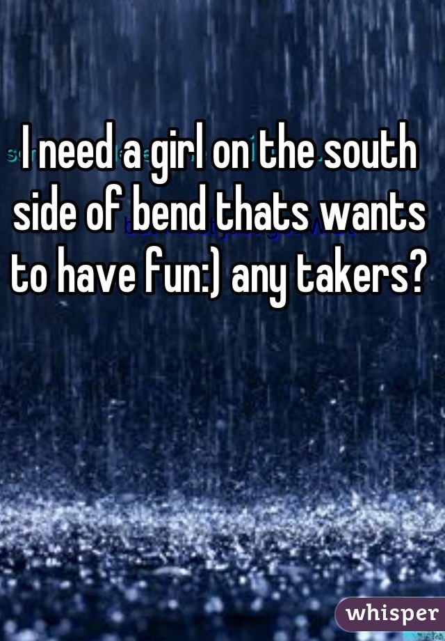I need a girl on the south side of bend thats wants to have fun:) any takers?