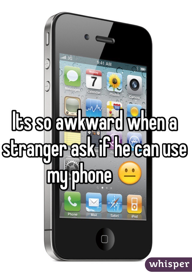 Its so awkward when a stranger ask if he can use my phone 😐