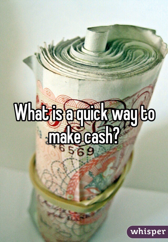 What is a quick way to make cash?