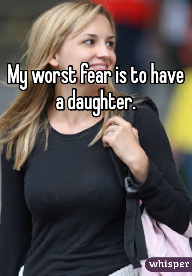My worst fear is to have a daughter.